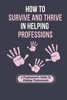 Paperback How To Survive And Thrive In Helping Professions: A Professional's Guide To Helping Professionals: How To Break Generational Cycles In Helping Profess Book