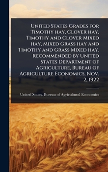 United States Grades for Timothy hay, Clover hay, Timothy and Clover Mixed hay, Mixed Grass hay and Timothy and Grass Mixed hay. Recommended by United ... Bureau of Agriculture Economics, Nov. 2, 1922
