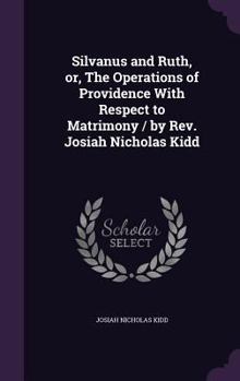 Hardcover Silvanus and Ruth, or, The Operations of Providence With Respect to Matrimony / by Rev. Josiah Nicholas Kidd Book
