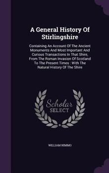 A General History Of Stirlingshire: Containing An Account Of The Ancient Monuments And Most Important And Curious Transactions In That Shire, From The ... Times : With The Natural History Of The Shire