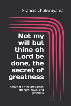 Paperback Not my will but thine oh Lord be done, the secret of greatness: secret of divine provisions, strength, power and greatness Book