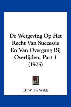 De Wetgeving Op Het Recht Van Successie En Van Overgang Bij Overlijden, Part 1 (1905)