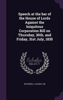 Hardcover Speech at the bar of the House of Lords Against the Iniquitous Corporation Bill on Thursday, 30th, and Friday, 31st July, 1835 Book