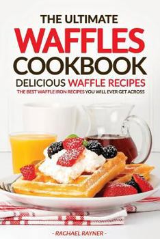 Paperback The Ultimate Waffles Cookbook - Delicious Waffle Recipes: The Best Waffle Iron Recipes You Will Ever Get Across Book
