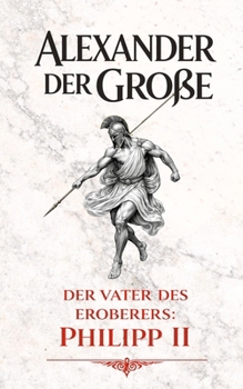 Alexander der Große: Der Vater des Eroberers: Philipp II (German Edition)