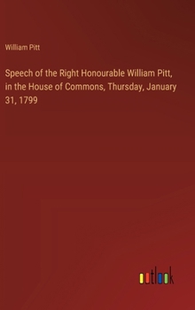 Hardcover Speech of the Right Honourable William Pitt, in the House of Commons, Thursday, January 31, 1799 Book