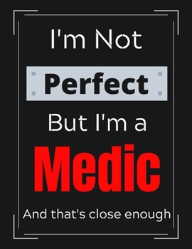 I'm Not Perfect But I'm a Medic And that's close enough: Funny Medic Notebook/ Journal/ Notepad/ Diary For Medic's, Work, Men, Boys, Girls, Women And ... 100 Black Lined Pages | 8.5 x 11 Inches | A4