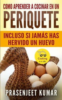 Como aprender a cocinar en un periquete: Incluso si jamás has hervido un huevo (Cocinando en un periquete)