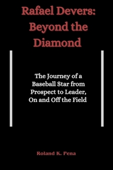 Rafael Devers: Beyond the Diamond: The Journey of a Baseball Star from Prospect to Leader, On and Off the Field