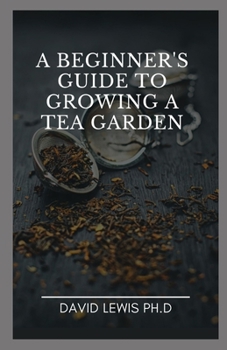 Paperback A Beginner's Guide To Growing A Tea Garden: How To Grow, Care For, And Harvest Your Own Tea Garden Book