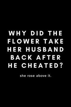 Paperback Why Did The Flower Take Her Husband Back After He Cheated? She Rose Above It: Funny Florist Notebook Gift Idea For Flower Arranging Lover, Designer - Book