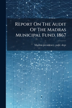 Report On The Audit Of The Madras Municipal Fund. 1867....
