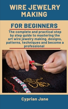 Paperback Wire Jewelry Making For Beginners: The complete and practical step-by-step guide to mastering the art of wire jewelry making, designs, patterns, techn Book