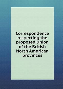 Paperback Correspondence Respecting the Proposed Union of the British North American Provinces Book