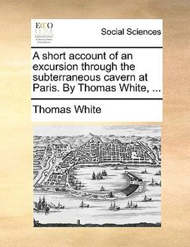 Paperback A Short Account of an Excursion Through the Subterraneous Cavern at Paris. by Thomas White, ... Book