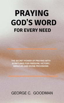 Praying God's Word for Every Need: The Secret Power of Praying with Scriptures for Freedom, Victory, Miracles and Divine Provisions