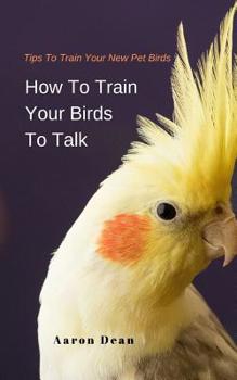 Paperback How To Train Your Birds To Talk: Tips To Train Your New Pet Birds Book