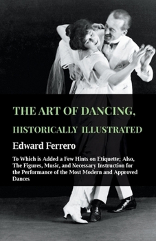 Paperback The Art of Dancing, Historically Illustrated - To Which Is Added a Few Hints on Etiquette: Also, the Figures, Music, and Necessary Instruction for the Book