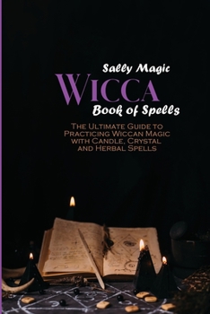 Wicca Book of Spells: The Ultimate Guide to Practicing Wiccan Magic with Candle, Crystal and Herbal Spells