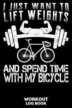 I Just Want To Lift Weights And Spend Time With My Bicycle Workout Log Book: Workout Log Book And Fitness Journal For The Gym, Track Your Cardio And Weights Progress, 6x9, 120 Pages