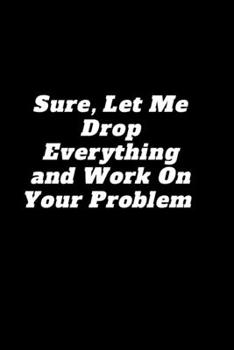 Paperback Sure, Let Me Drop Everything and Work On Your Problem: Lined notebook Book