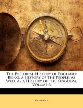 Paperback The Pictorial History of England: Being, a History of the People, As Well As a History of the Kingdom, Volume 6 Book