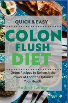 Quick & Easy Colon Flush Diet: Detox Recipes to Unleash the Power of Food to Optimize Your Health
