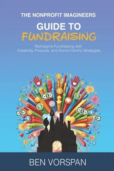 The Nonprofit Imagineers Guide to Fundraising: Reimagine Fundraising with Creativity, Purpose, and Donor-Centric Strategies