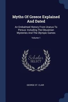 Paperback Myths Of Greece Explained And Dated: An Embalmed History From Uranus To Persus: Including The Eleusinian Mysteries And The Olympic Games; Volume 1 Book