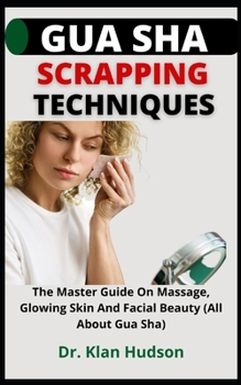 Gua Sha Scrapping Techniques: The Master Guide On Massage, Glowing Skin And Facial Beauty (All About Gua Sha)
