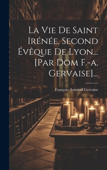 Hardcover La Vie De Saint Irénée, Second Évêque De Lyon... [par Dom F.-a. Gervaise]... [French] Book