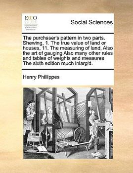 Paperback The Purchaser's Pattern in Two Parts. Shewing, 1. the True Value of Land or Houses, 11. the Measuring of Land, Also the Art of Gauging Also Many Other Book