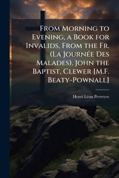 From Morning to Evening, a Book for Invalids, from the Fr. (La Journée Des Malades). John the Baptist, Clewer [M.F. Beaty-Pownall].