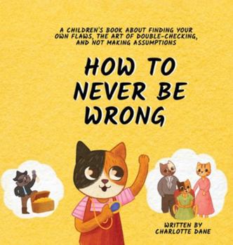 Hardcover How to Never Be Wrong: A Children's Book About Finding Your Own Flaws, The Art of Double-Checking, and Not Making Assumptions Book