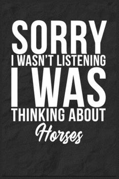 Sorry I Wasn't Listening I Was Thinking About Horses: 6''x9'' Horses Lined Writing Notebook Journal, 120 Pages, Best Novelty Birthday Santa Christmas Gift For Friends, Fathers, Boss, Coworkers.