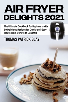 Air Fryer Delights 2021: The Ultimate Cookbook for Beginners with 60 Delicious Recipes for Quick-and-Easy Treats From Donuts to Desserts