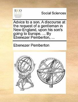 Paperback Advice to a Son. a Discourse at the Request of a Gentleman in New-England, Upon His Son's Going to Europe. ... by Ebenezer Pemberton, ... Book