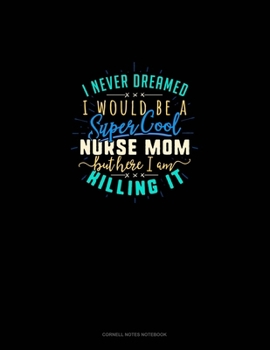 I Never Dreamed I Would Be A Super Cool Nurse Mom But Here I Am Killing It: Cornell Notes Notebook