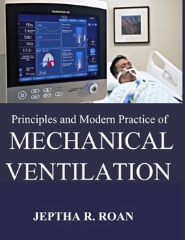 PRINCIPLES AND MODERN PRACTICE OF MECHANICAL VENTILATION: A Definitive Clinical Manual for Mastering Complex Respiratory Support Systems and Alveolar Protection Strategies in the ICU