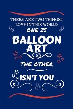 There Are Two Things I Love In This World One Is Balloon Art The Other Isn't You: Perfect Gag Gift For A Lover Of Balloon Art | Blank Lined Notebook ... Humour and Banter | Xmas | Secret Santa |