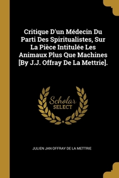 Paperback Critique D'un Médecin Du Parti Des Spiritualistes, Sur La Pièce Intitulée Les Animaux Plus Que Machines [By J.J. Offray De La Mettrie]. [French] Book