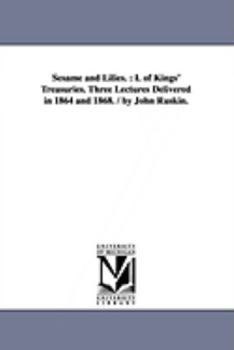Sesame and Lilies.: I. of Kings' Treasuries. Three Lectures Delivered in 1864 and 1868. / By John Ruskin.