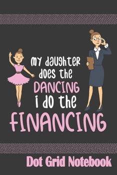 My Daughter Does The Dancing I Do The Financing - Dot Grid Notebook: Blank Journal With Dotted Grid Paper - Notebook For Proud  Dance Moms