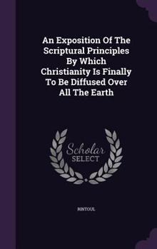 Hardcover An Exposition Of The Scriptural Principles By Which Christianity Is Finally To Be Diffused Over All The Earth Book