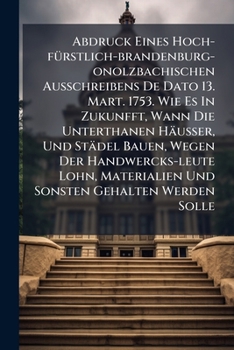 Abdruck Eines Hoch-fürstlich-brandenburg-onolzbachischen Ausschreibens De Dato 13. Mart. 1753. Wie Es In Zukunfft, Wann Die Unterthanen Häußer, Und ... Materialien Und Sonsten Gehalten Werden Solle
