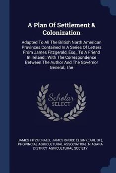 Paperback A Plan Of Settlement & Colonization: Adapted To All The British North American Provinces Contained In A Series Of Letters From James Fitzgerald, Esq., Book
