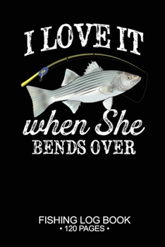 I Love It When She Bends Over Fishing Log Book 120 Pages: Cool Freshwater Game Fish Saltwater Fly Fishes Journal Composition Notebook Notes Day Planner Notepad