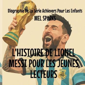 L'histoire de Lionel Messi Pour les Jeunes Lecteurs (Biographie de la Série Achievers Pour Les Enfants)