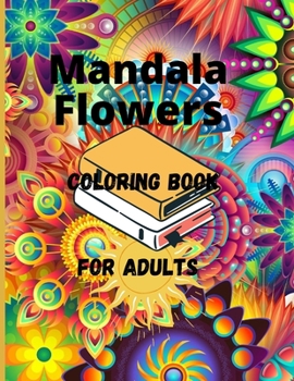 Mandala Flowers Coloring Book For Adults: Adult Coloring Book Featuring 100 of the World's Most Beautiful Mandalas for Stress Relief and Relaxation