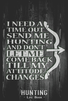 Hunting Log Book Journal for Hunter: I Need Time Out Send Me Hunting Attitude - Hunters Track Record of Species, Location, Gear - Shooting Seasons Dates